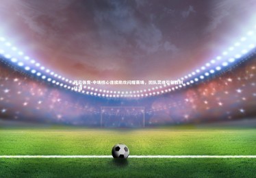 开云体育-中场核心连续助攻闪耀赛场，团队灵魂引领胜利狂潮