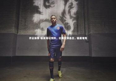 开云体育-输赢难以预料，比赛充满悬念，输赢难免