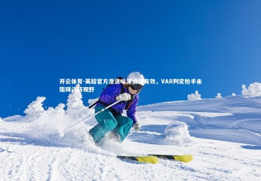 开云体育-英超官方澄清埃泽进球有效，VAR判定枪手未阻碍门将视野