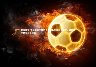 开云体育-主场劣势不断扩大，球队急需加强防守，球队在主场有什么优势