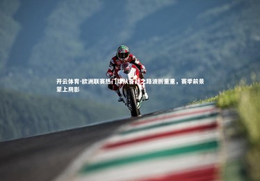 开云体育-欧洲联赛热门球队备战之路波折重重，赛季前景蒙上阴影