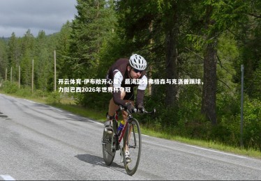 开云体育-伊布敞开心扉，最渴望为弗格森与克洛普踢球，力挺巴西2026年世界杯夺冠