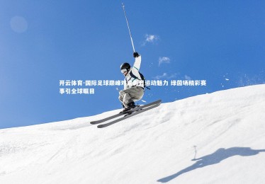 开云体育-国际足球巅峰对决彰显运动魅力 绿茵场精彩赛事引全球瞩目