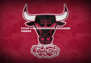 开云体育-AC米兰主场迎战桑普多利亚 红黑军团亟需胜利重振旗鼓