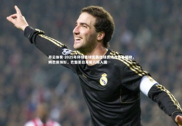 开云体育-2025年环球足球奖最佳球员候选名单揭晓，姆巴佩领衔，巴黎圣日耳曼八将入围