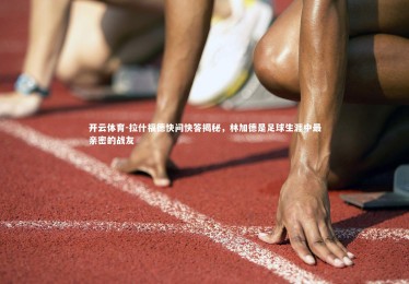 开云体育-拉什福德快问快答揭秘，林加德是足球生涯中最亲密的战友