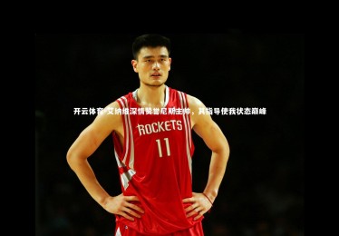 开云体育-艾纳维深情赞誉尼斯主帅，其指导使我状态巅峰