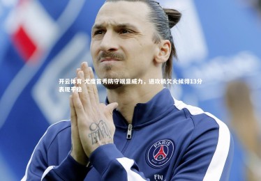 开云体育-尤度首秀防守端显威力，进攻稍欠火候得13分表现平稳