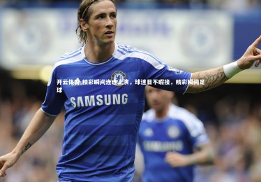 开云体育-精彩瞬间连连上演，球迷目不暇接，精彩瞬间足球