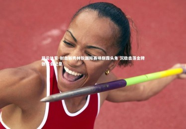 开云体育-射击新秀林锐国际赛场崭露头角 沉稳击落金牌创赛会纪录