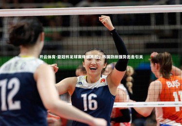 开云体育-亚冠杯足球赛烽烟再起，韩国劲旅强势出击引关注