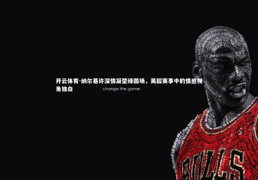 开云体育-纳尔基许深情凝望绿茵场，英超赛事中的情感视角独白