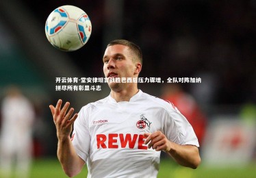 开云体育-堂安律坦言战胜巴西后压力骤增，全队对阵加纳拼尽所有彰显斗志