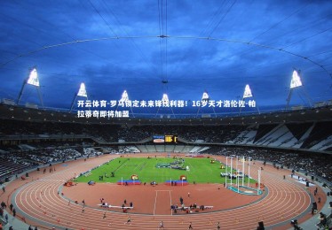 开云体育-罗马锁定未来锋线利器！16岁天才洛伦佐-帕拉蒂奇即将加盟