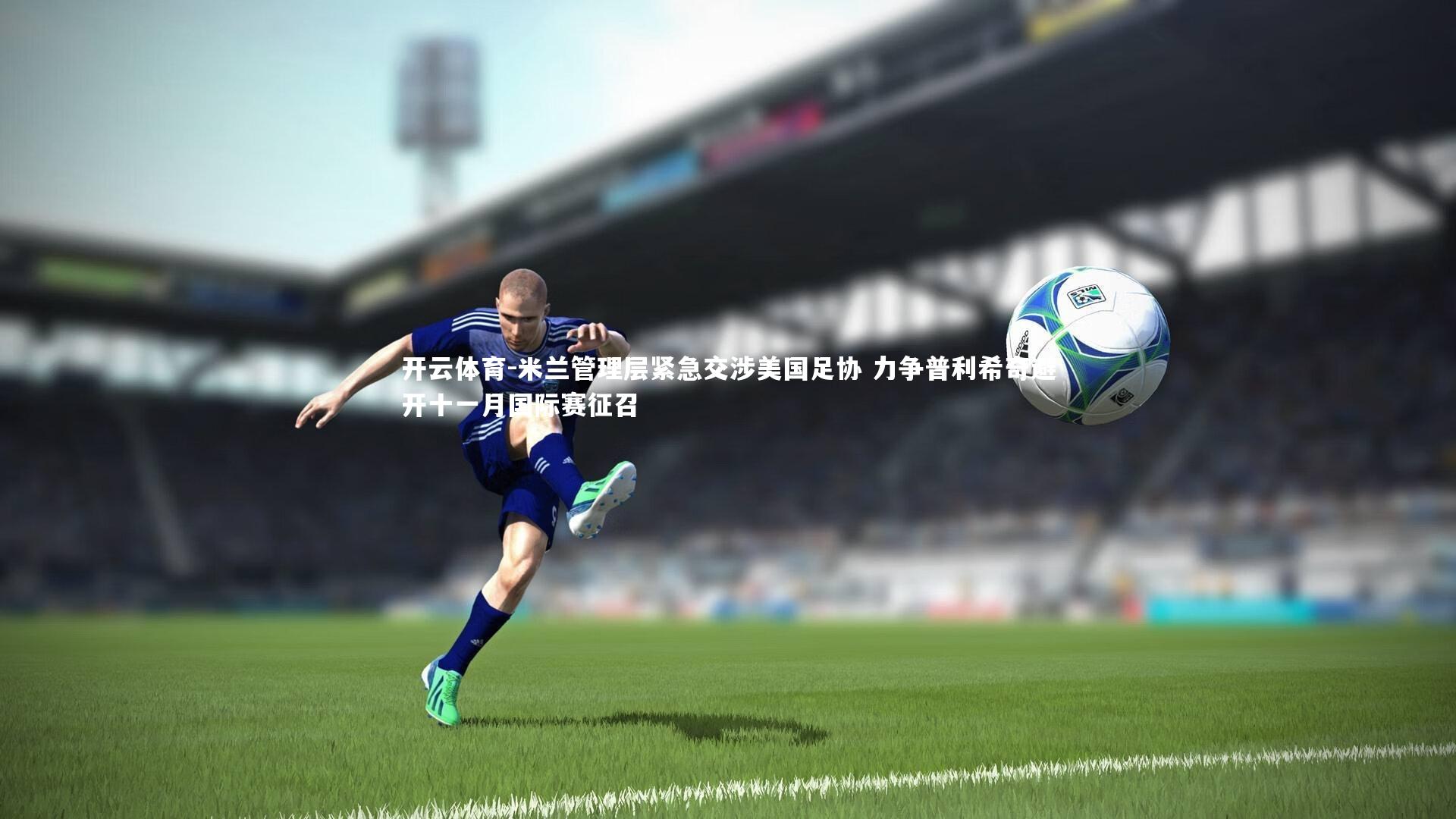 米兰管理层紧急交涉美国足协 力争普利希奇避开十一月国际赛征召