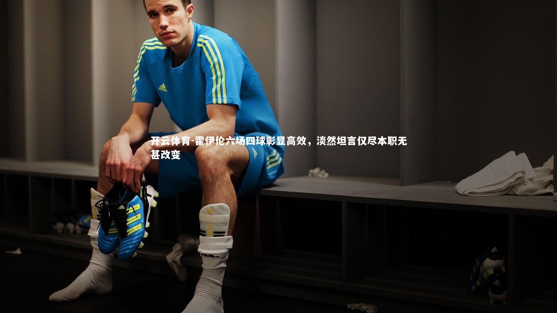 霍伊伦六场四球彰显高效，淡然坦言仅尽本职无甚改变