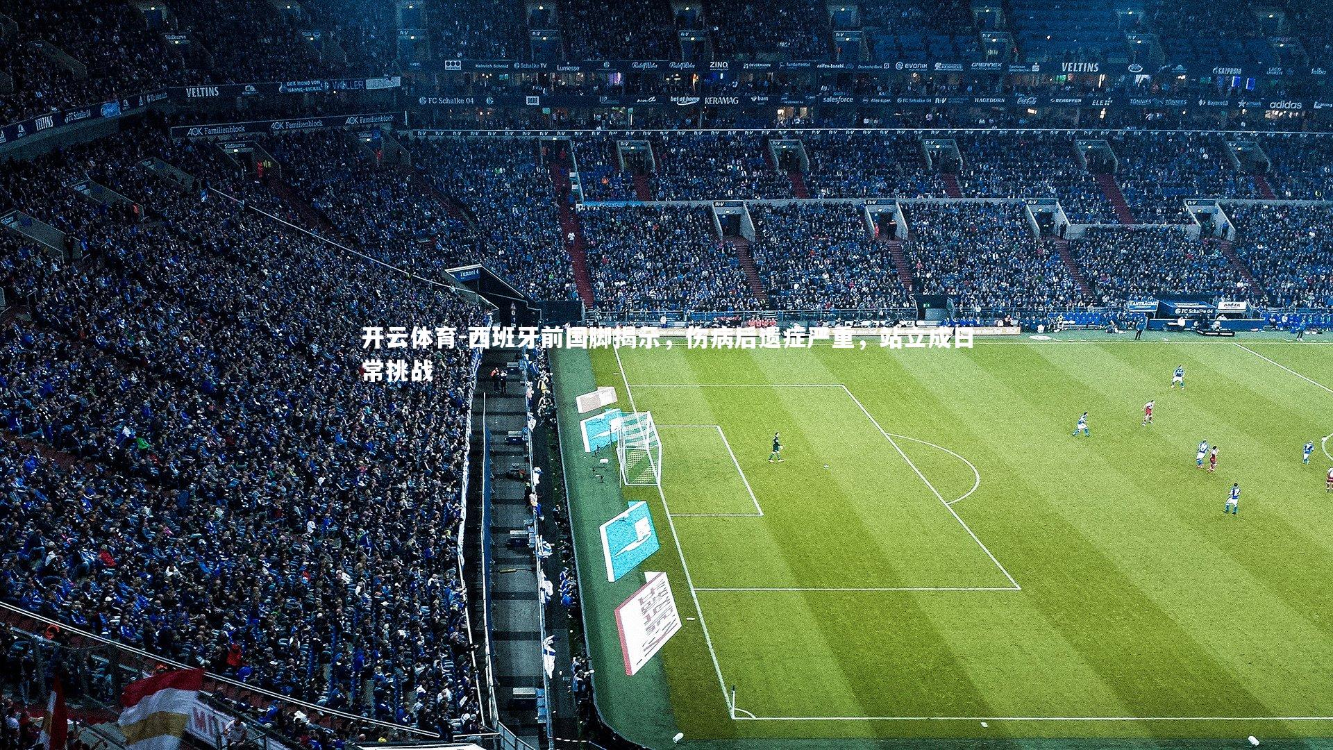 西班牙前国脚揭示，伤病后遗症严重，站立成日常挑战