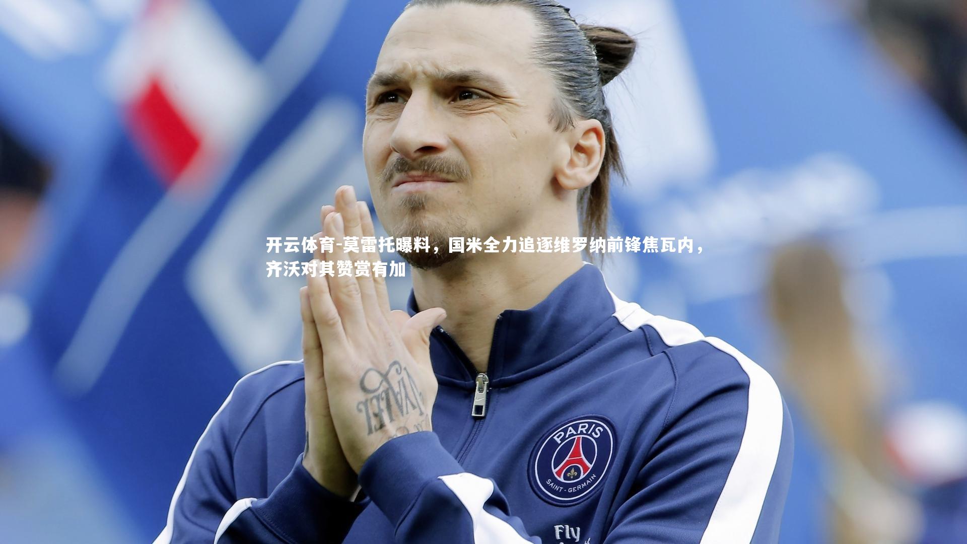 莫雷托曝料，国米全力追逐维罗纳前锋焦瓦内，齐沃对其赞赏有加