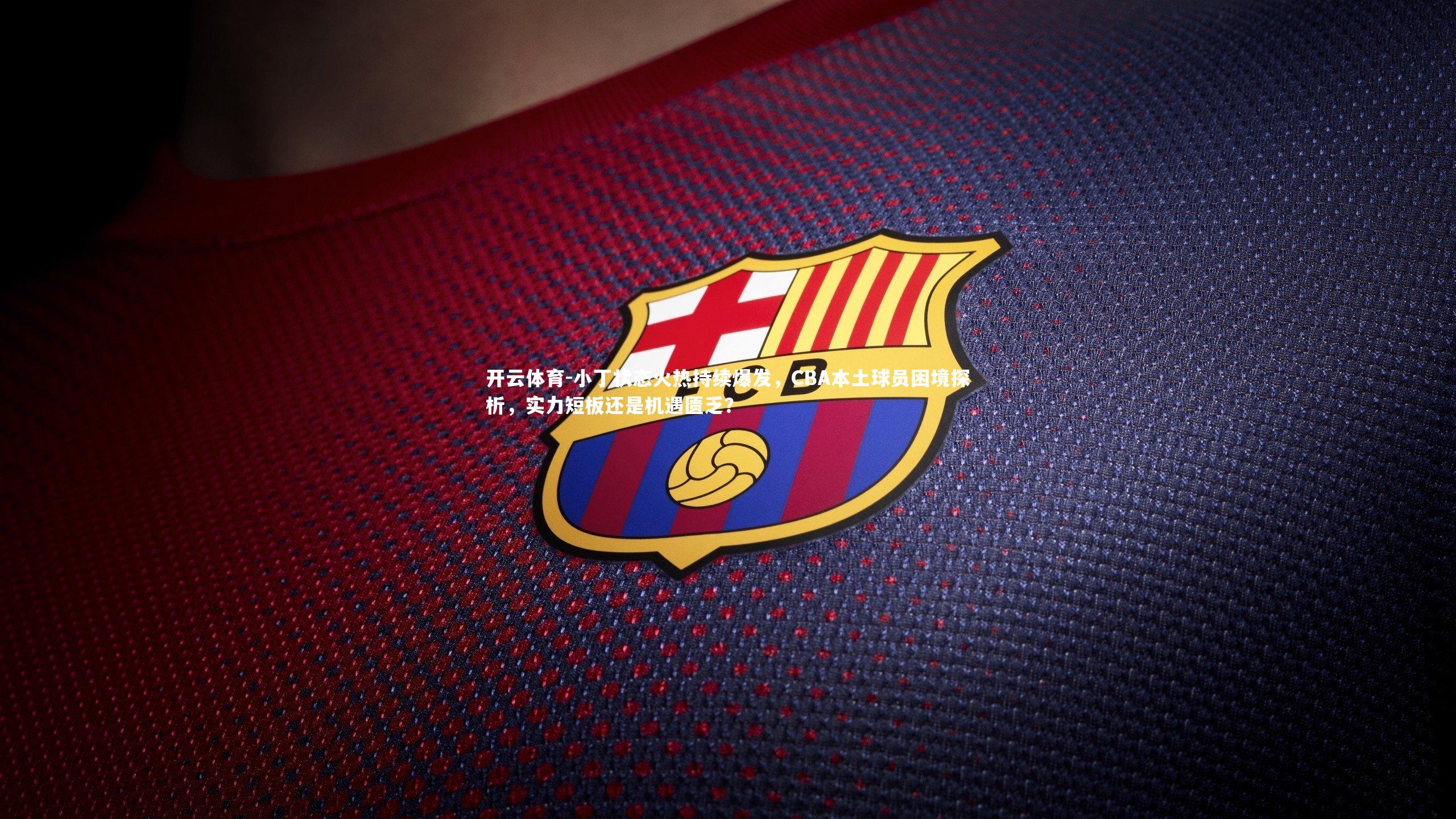 小丁状态火热持续爆发，CBA本土球员困境探析，实力短板还是机遇匮乏？