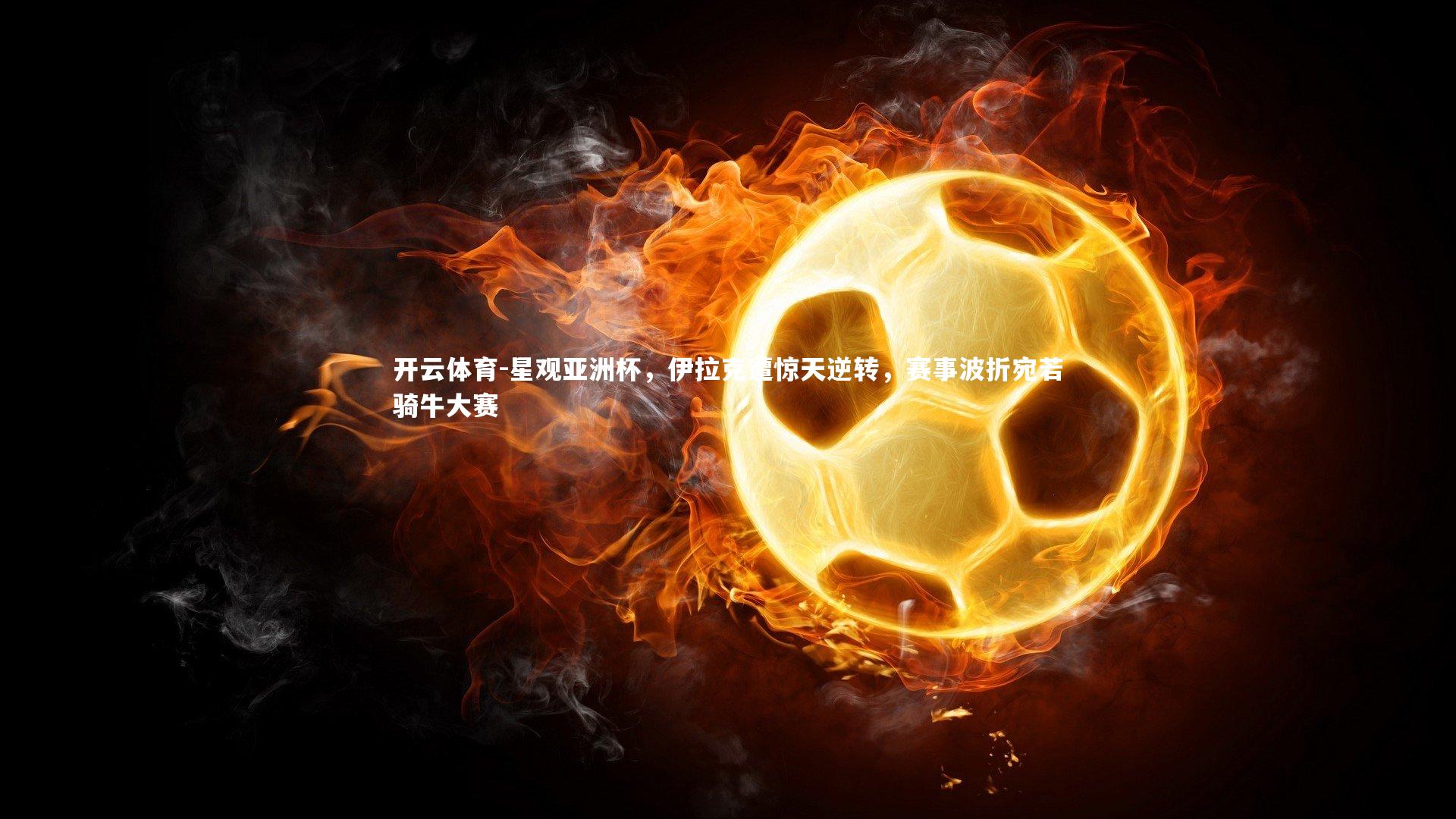 星观亚洲杯，伊拉克遭惊天逆转，赛事波折宛若骑牛大赛