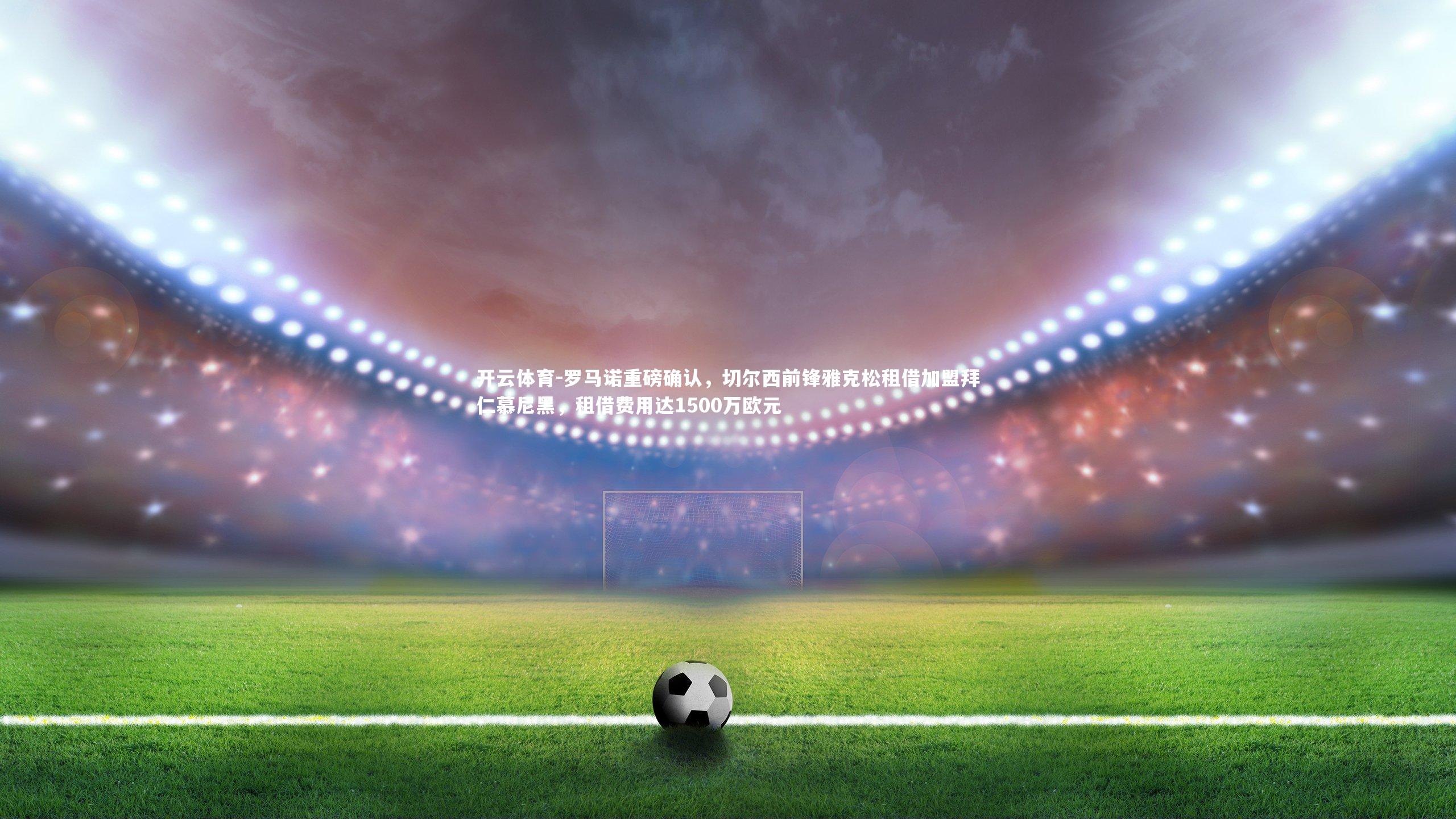 罗马诺重磅确认，切尔西前锋雅克松租借加盟拜仁慕尼黑，租借费用达1500万欧元