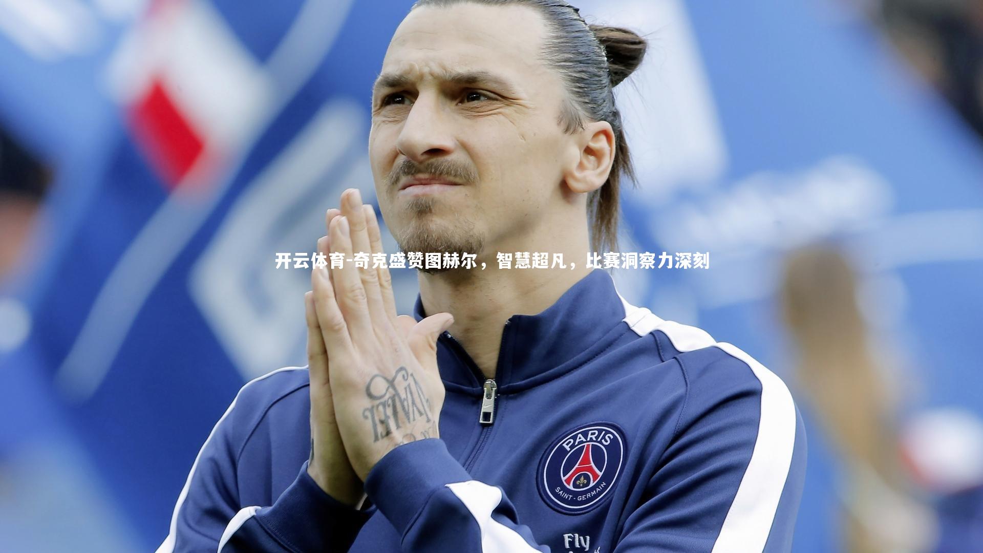 奇克盛赞图赫尔，智慧超凡，比赛洞察力深刻