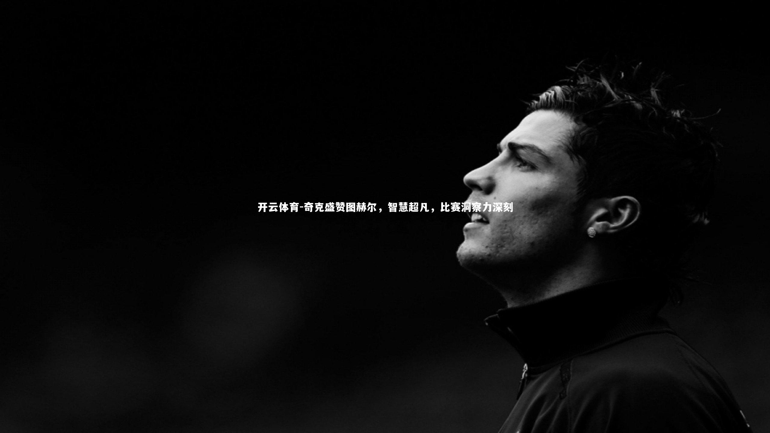 奇克盛赞图赫尔，智慧超凡，比赛洞察力深刻